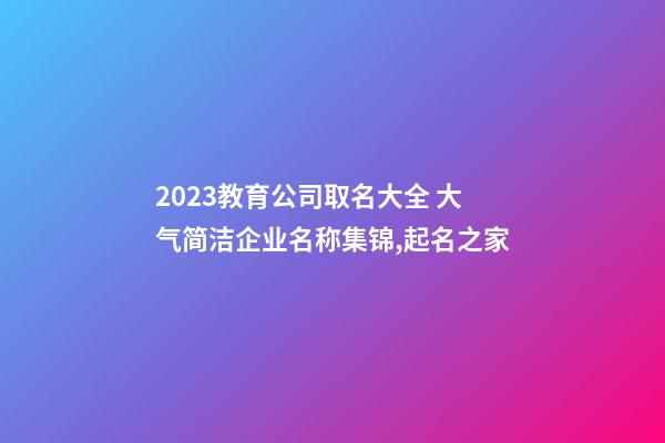 2023教育公司取名大全 大气简洁企业名称集锦,起名之家-第1张-公司起名-玄机派